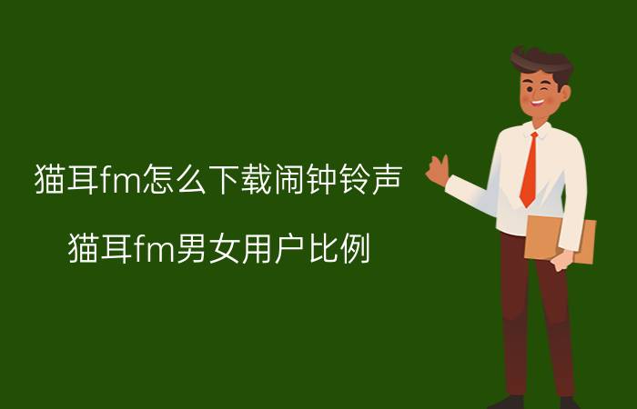 猫耳fm怎么下载闹钟铃声 猫耳fm男女用户比例？